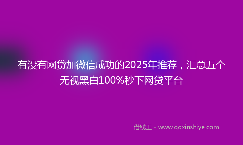 有没有网贷加微信成功的2025年推荐，汇总五个无视黑白100%秒下网贷平台