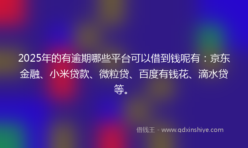2025年的有逾期哪些平台可以借到钱呢有：京东金融、小米贷款、微粒贷、百度有钱花、滴水贷等。