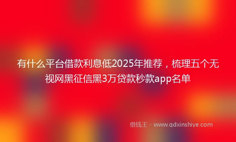 有什么平台借款利息低2025年推荐，梳理五个无视网黑征信黑3万贷款秒款app名单