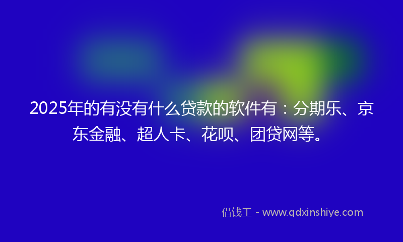 2025年的有没有什么贷款的软件有：分期乐、京东金融、超人卡、花呗、团贷网等。