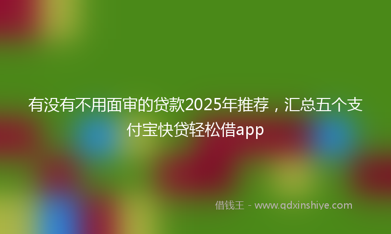 有没有不用面审的贷款2025年推荐，汇总五个支付宝快贷轻松借app