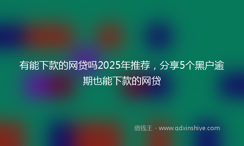有能下款的网贷吗2025年推荐，分享5个黑户逾期也能下款的网贷