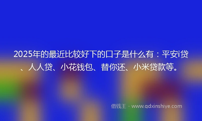 2025年的最近比较好下的口子是什么有:平安i贷、人人贷、小花钱包、替你还、小米贷款等。