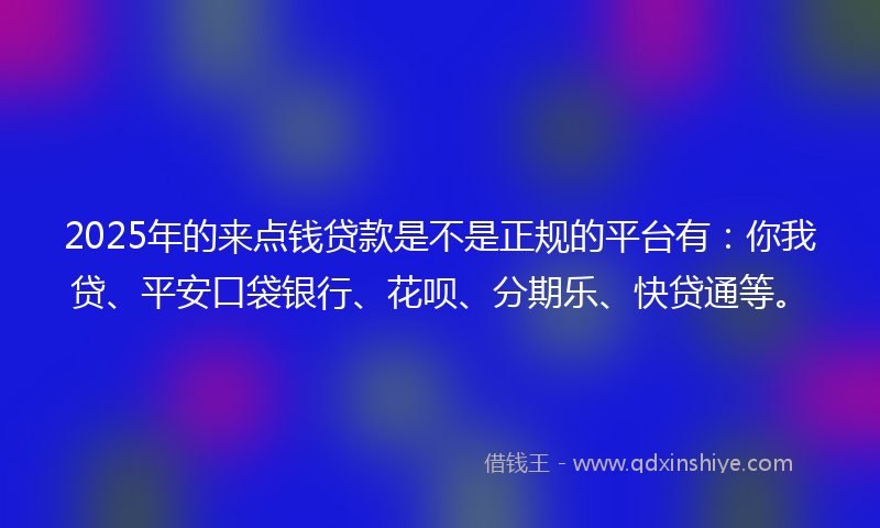 2025年的来点钱贷款是不是正规的平台有：你我贷、平安口袋银行、花呗、分期乐、快贷通等。