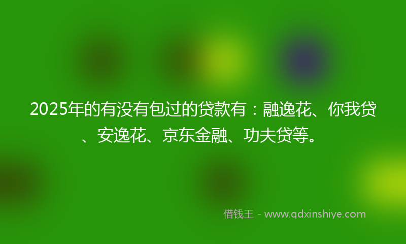2025年的有没有包过的贷款有：融逸花、你我贷、安逸花、京东金融、功夫贷等。