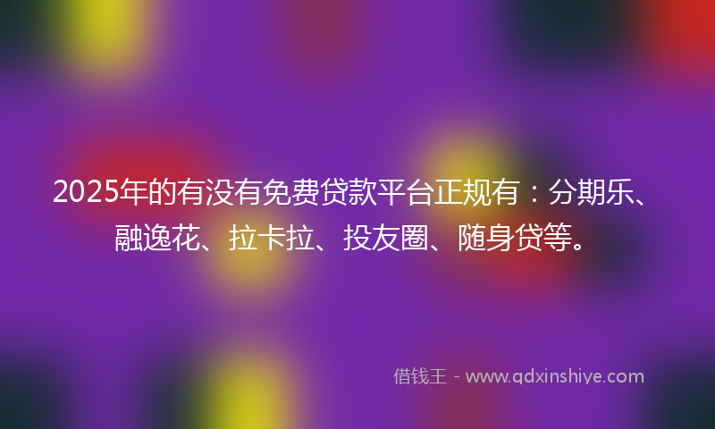 2025年的有没有免费贷款平台正规有：分期乐、融逸花、拉卡拉、投友圈、随身贷等。