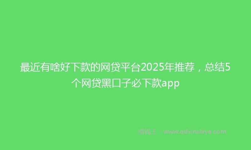 最近有啥好下款的网贷平台2025年推荐，总结5个网贷黑口子必下款app
