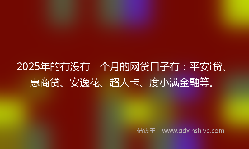 2025年的有没有一个月的网贷口子有：平安i贷、惠商贷、安逸花、超人卡、度小满金融等。
