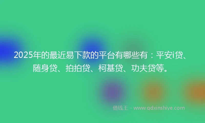 2025年的最近易下款的平台有哪些有：平安i贷、随身贷、拍拍贷、柯基贷、功夫贷等。