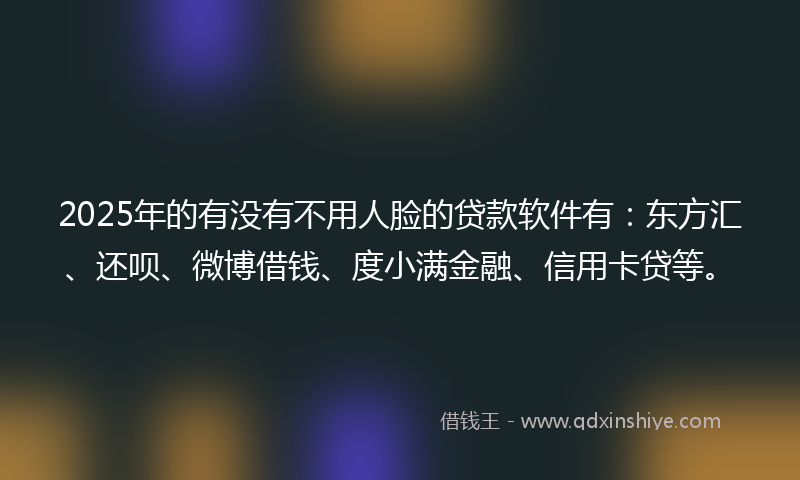 2025年的有没有不用人脸的贷款软件有：东方汇、还呗、微博借钱、度小满金融、信用卡贷等。