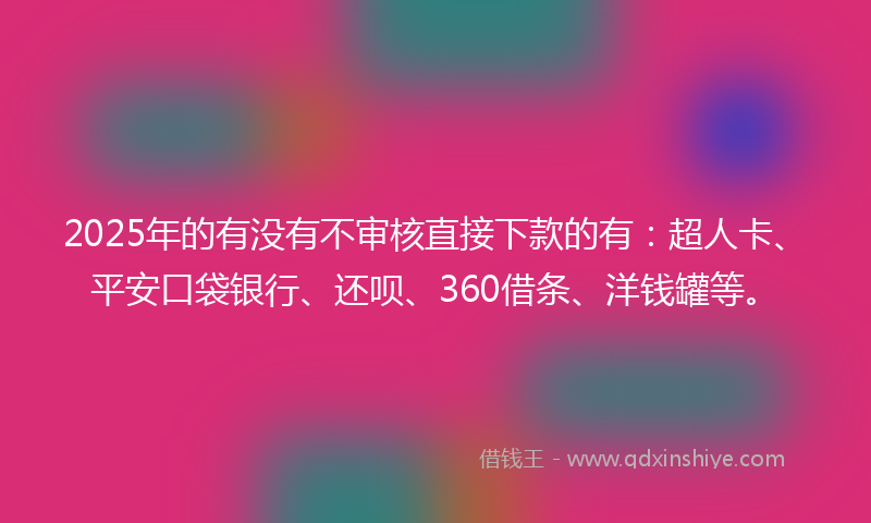 2025年的有没有不审核直接下款的有:超人卡、平安口袋银行、还呗、360借条、洋钱罐等。
