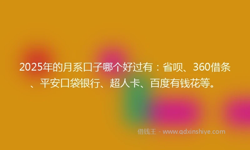 2025年的月系口子哪个好过有：省呗、360借条、平安口袋银行、超人卡、百度有钱花等。