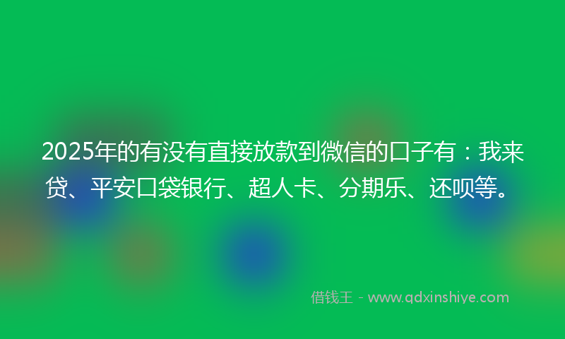 2025年的有没有直接放款到微信的口子有：我来贷、平安口袋银行、超人卡、分期乐、还呗等。