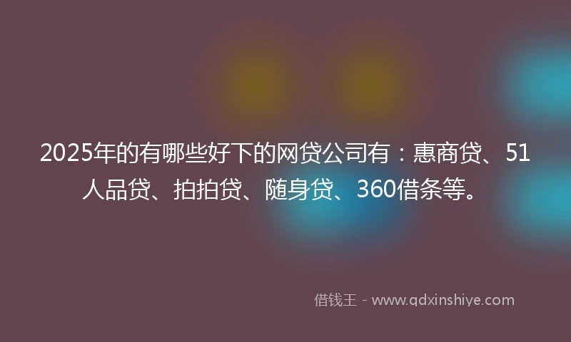 2025年的有哪些好下的网贷公司有：惠商贷、51人品贷、拍拍贷、随身贷、360借条等。