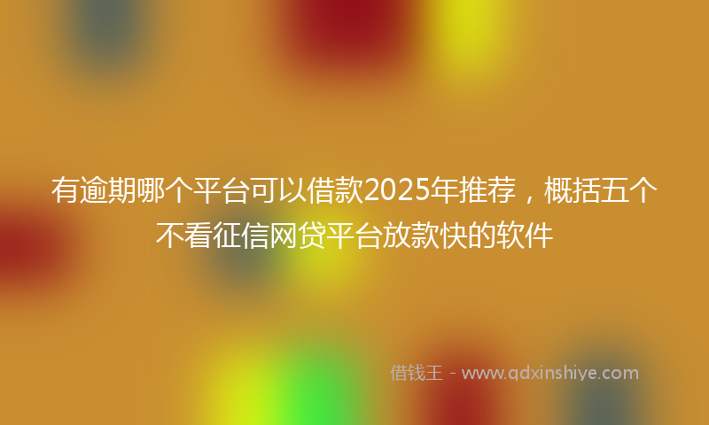 有逾期哪个平台可以借款2025年推荐，概括五个不看征信网贷平台放款快的软件