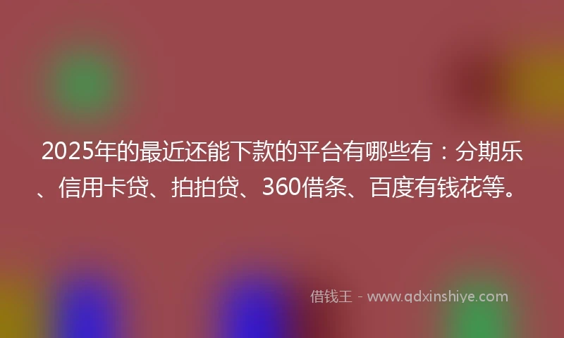 2025年的最近还能下款的平台有哪些有：分期乐、信用卡贷、拍拍贷、360借条、百度有钱花等。