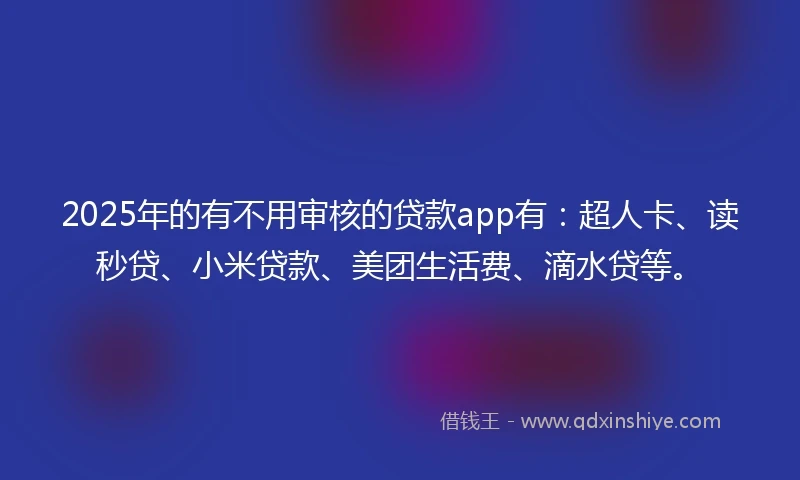 2025年的有不用审核的贷款app有：超人卡、读秒贷、小米贷款、美团生活费、滴水贷等。