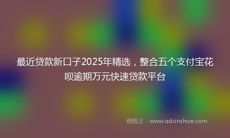 最近贷款新口子2025年精选,整合五个支付宝花呗逾期万元快速贷款平台