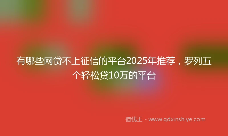 有哪些网贷不上征信的平台2025年推荐，罗列五个轻松贷10万的平台