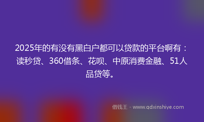 2025年的有没有黑白户都可以贷款的平台啊有：读秒贷、360借条、花呗、中原消费金融、51人品贷等。