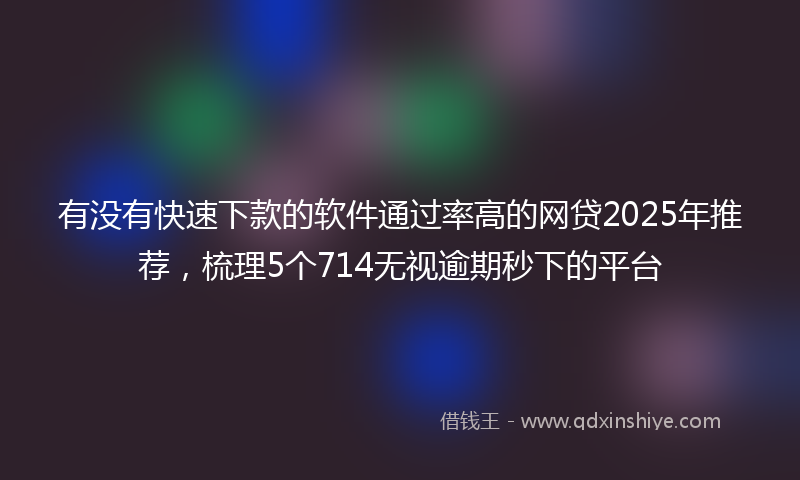 有没有快速下款的软件通过率高的网贷2025年推荐，梳理5个714无视逾期秒下的平台