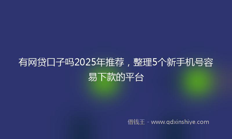有网贷口子吗2025年推荐，整理5个新手机号容易下款的平台