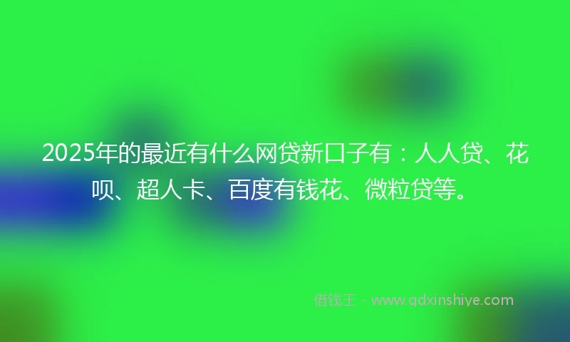 2025年的最近有什么网贷新口子有:人人贷、花呗、超人卡、百度有钱花、微粒贷等。