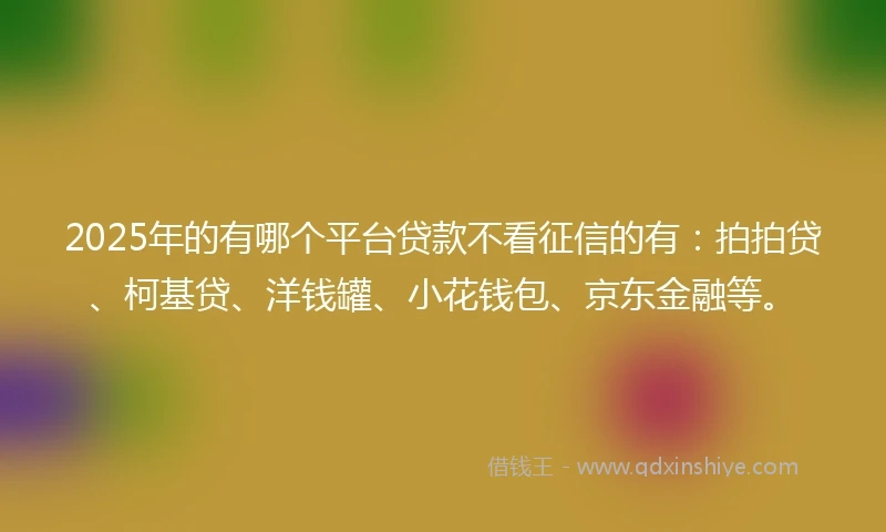 2025年的有哪个平台贷款不看征信的有：拍拍贷、柯基贷、洋钱罐、小花钱包、京东金融等。