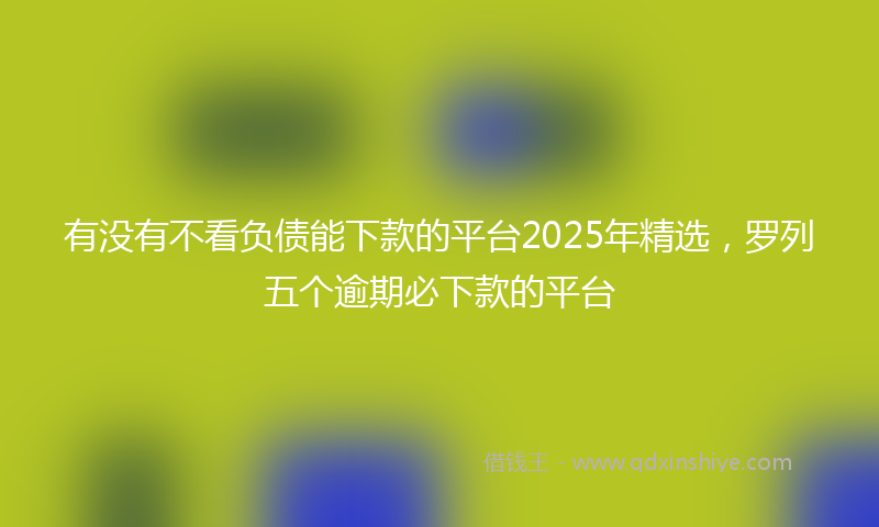 有没有不看负债能下款的平台2025年精选，罗列五个逾期必下款的平台