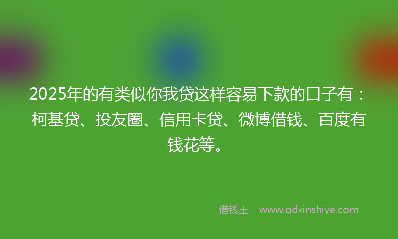 2025年的有类似你我贷这样容易下款的口子有：柯基贷、投友圈、信用卡贷、微博借钱、百度有钱花等。
