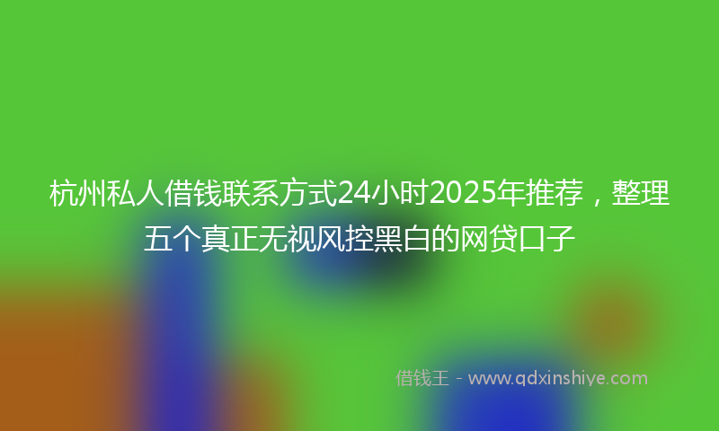 杭州私人借钱联系方式24小时2025年推荐，整理五个真正无视风控黑白的网贷口子