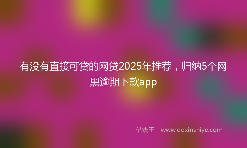 有没有直接可贷的网贷2025年推荐，归纳5个网黑逾期下款app