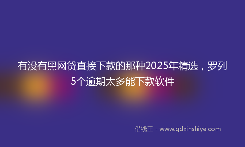 有没有黑网贷直接下款的那种2025年精选，罗列5个逾期太多能下款软件