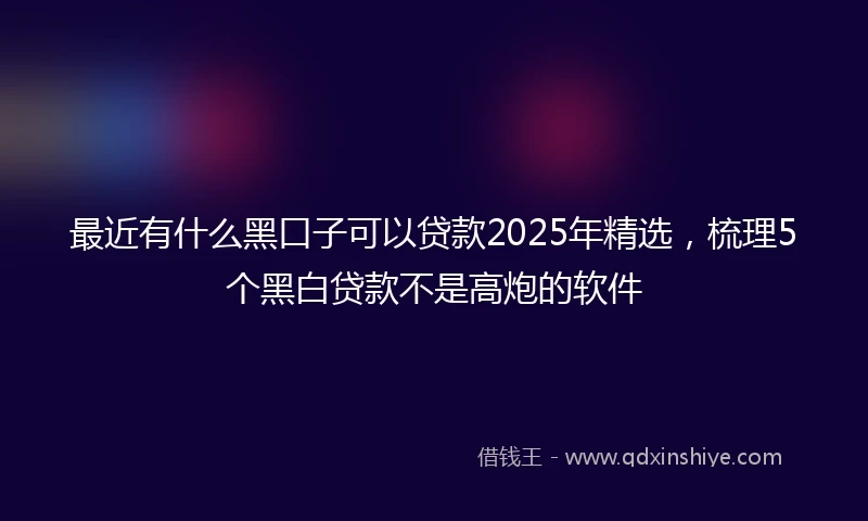 最近有什么黑口子可以贷款2025年精选，梳理5个黑白贷款不是高炮的软件