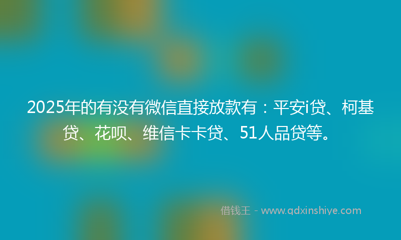 2025年的有没有微信直接放款有：平安i贷、柯基贷、花呗、维信卡卡贷、51人品贷等。