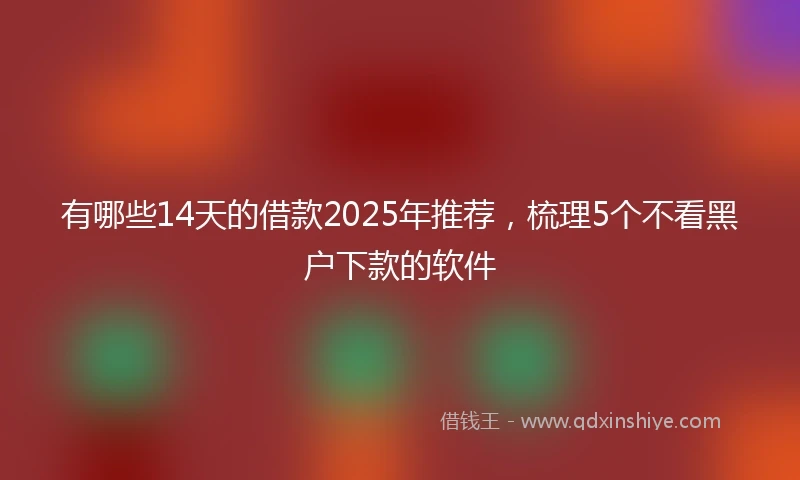 有哪些14天的借款2025年推荐，梳理5个不看黑户下款的软件