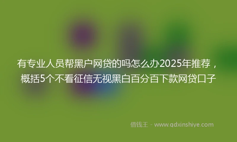 有专业人员帮黑户网贷的吗怎么办2025年推荐，概括5个不看征信无视黑白百分百下款网贷口子