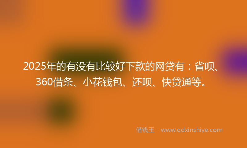 2025年的有没有比较好下款的网贷有：省呗、360借条、小花钱包、还呗、快贷通等。