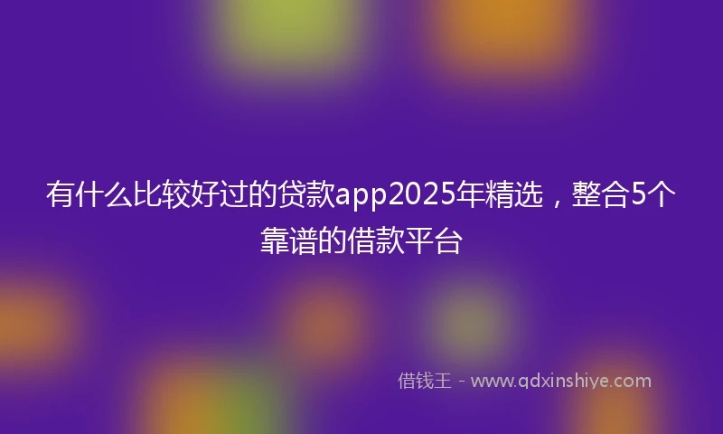 有什么比较好过的贷款app2025年精选，整合5个靠谱的借款平台
