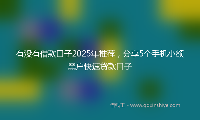 有没有借款口子2025年推荐，分享5个手机小额黑户快速贷款口子