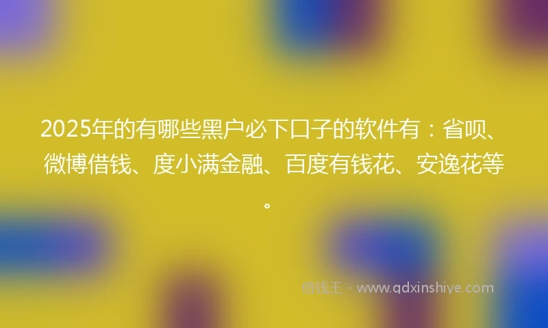 2025年的有哪些黑户必下口子的软件有：省呗、微博借钱、度小满金融、百度有钱花、安逸花等。