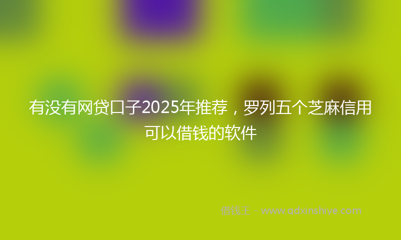 有没有网贷口子2025年推荐，罗列五个芝麻信用可以借钱的软件