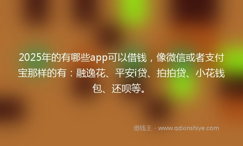 2025年的有哪些app可以借钱，像微信或者支付宝那样的有：融逸花、平安i贷、拍拍贷、小花钱包、还呗等。