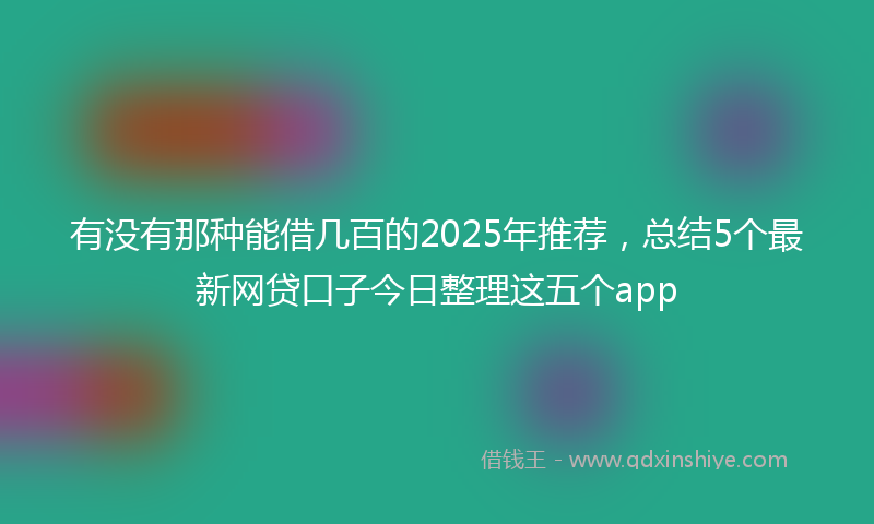 有没有那种能借几百的2025年推荐，总结5个最新网贷口子今日整理这五个app
