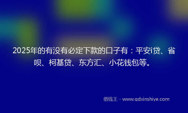 2025年的有没有必定下款的口子有：平安i贷、省呗、柯基贷、东方汇、小花钱包等。