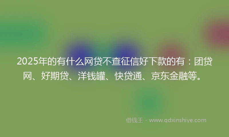2025年的有什么网贷不查征信好下款的有：团贷网、好期贷、洋钱罐、快贷通、京东金融等。