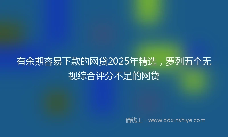 有余期容易下款的网贷2025年精选，罗列五个无视综合评分不足的网贷