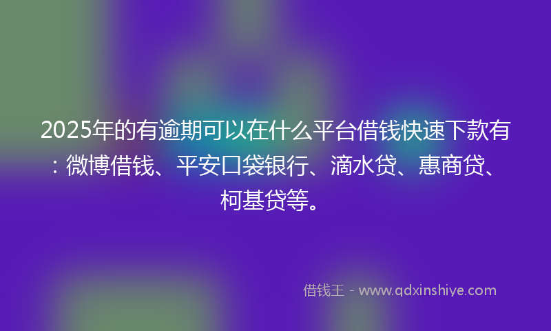 2025年的有逾期可以在什么平台借钱快速下款有：微博借钱、平安口袋银行、滴水贷、惠商贷、柯基贷等。