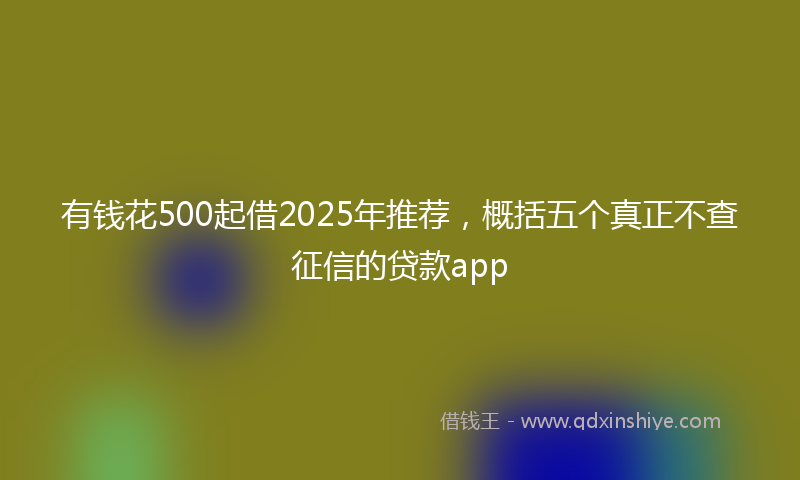 有钱花500起借2025年推荐，概括五个真正不查征信的贷款app