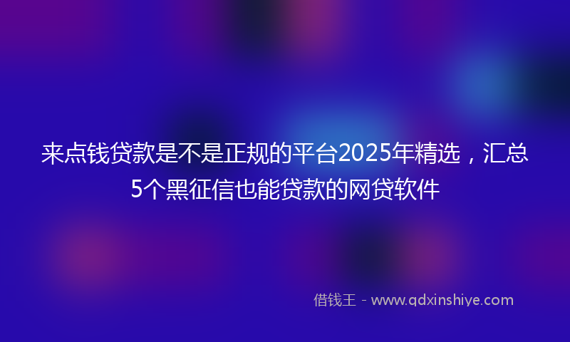 来点钱贷款是不是正规的平台2025年精选，汇总5个黑征信也能贷款的网贷软件
